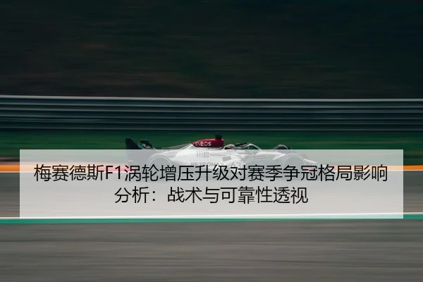梅赛德斯F1涡轮增压升级对赛季争冠格局影响分析：战术与可靠性透视