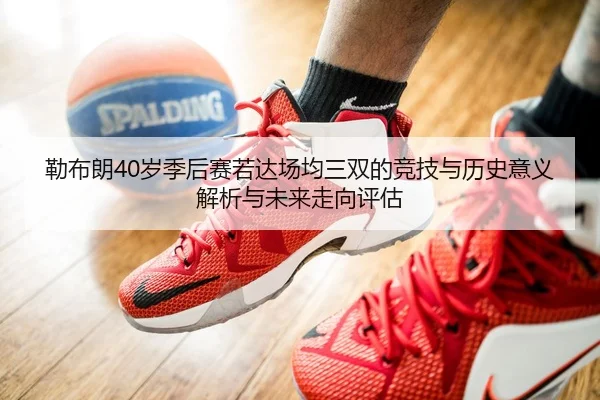 勒布朗40岁季后赛若达场均三双的竞技与历史意义解析与未来走向评估