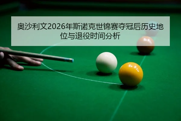 奥沙利文2026年斯诺克世锦赛夺冠后历史地位与退役时间分析